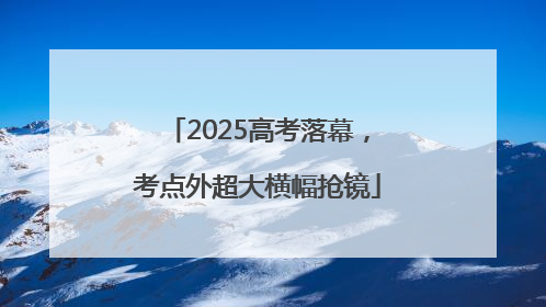2025高考落幕，考点外超大横幅抢镜