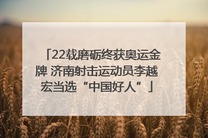 22载磨砺终获奥运金牌 济南射击运动员李越宏当选“中国好人”