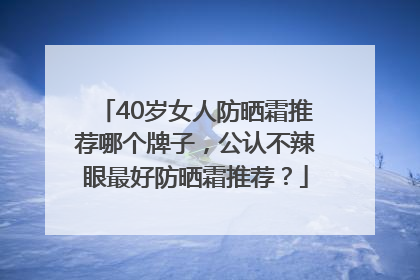 40岁女人防晒霜推荐哪个牌子，公认不辣眼最好防晒霜推荐？