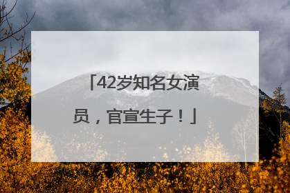 42岁知名女演员，官宣生子！