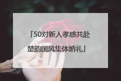 50对新人孝感共赴楚韵国风集体婚礼