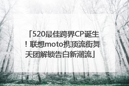 520最佳跨界CP诞生！联想moto携顶流街舞天团解锁告白新潮流