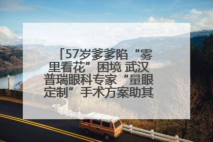 57岁爹爹陷“雾里看花”困境 武汉普瑞眼科专家“量眼定制”手术方案助其重见清晰视界