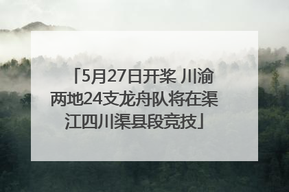 5月27日开桨 川渝两地24支龙舟队将在渠江四川渠县段竞技