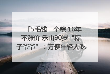 5毛钱一个粽 16年不涨价 乐山90岁“粽子爷爷”：方便年轻人吃口热乎早饭｜封面头条