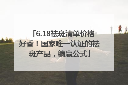 6.18祛斑清单价格好香！国家唯一认证的祛斑产品，躺赢公式