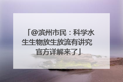 @滨州市民：科学水生生物放生放流有讲究 官方详解来了