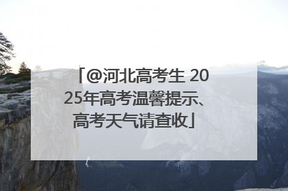 @河北高考生 2025年高考温馨提示、高考天气请查收