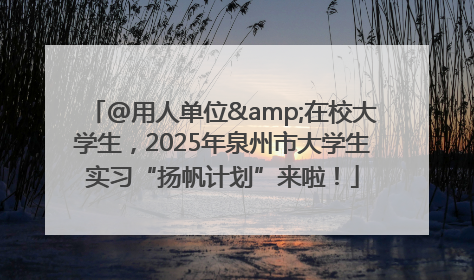 @用人单位&在校大学生，2025年泉州市大学生实习“扬帆计划”来啦！