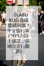 LABUBU盲盒成揽储利器？平安银行新户存5万以上就送，多地分支行跟进