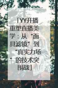 YY开播重塑直播美学：从“面具滤镜”到“真实力场”的技术突围战
